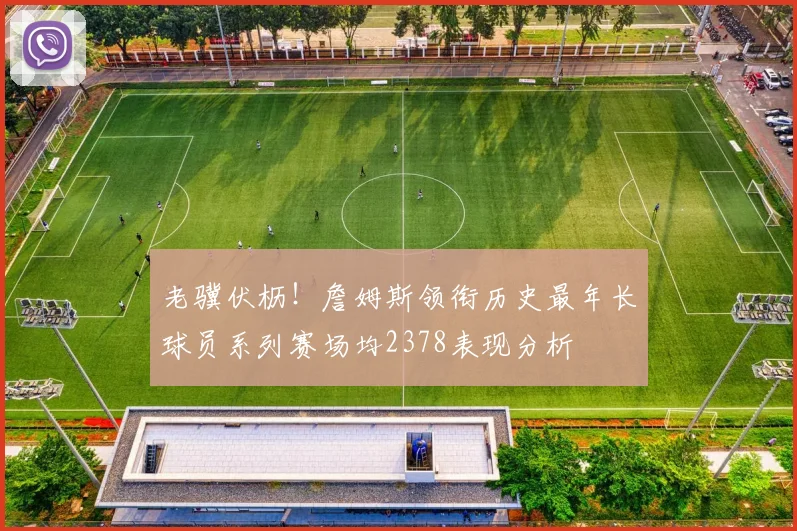 老骥伏枥！詹姆斯领衔历史最年长球员系列赛场均2378表现分析
