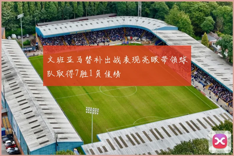 文班亚马替补出战表现亮眼带领球队取得7胜1负佳绩