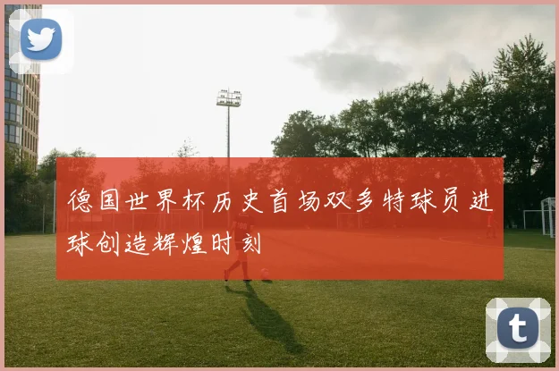 德国世界杯历史首场双多特球员进球创造辉煌时刻