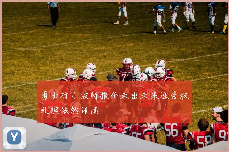 勇士对小波特报价未出未来选秀权处理依然谨慎