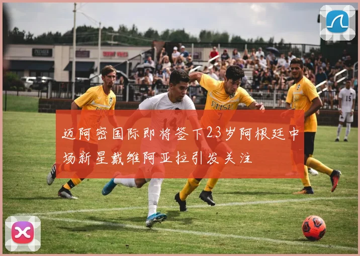 迈阿密国际即将签下23岁阿根廷中场新星戴维阿亚拉引发关注