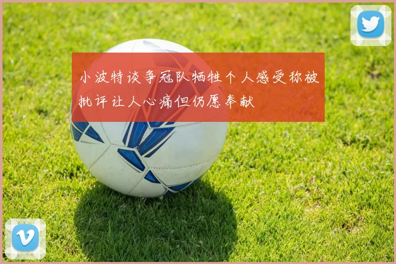 小波特谈争冠队牺牲个人感受称被批评让人心痛但仍愿奉献