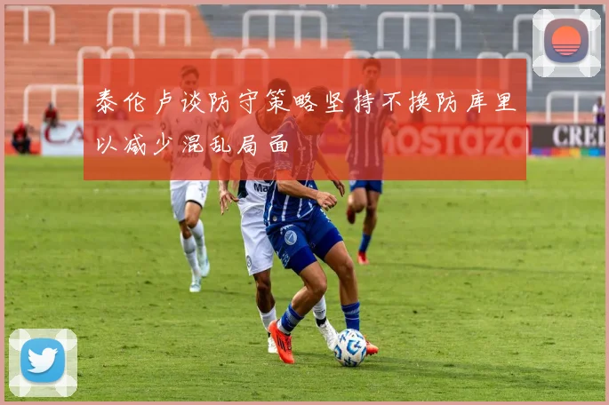 泰伦卢谈防守策略坚持不换防库里以减少混乱局面