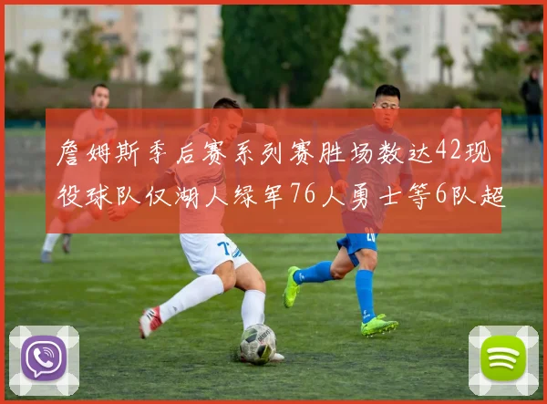詹姆斯季后赛系列赛胜场数达42现役球队仅湖人绿军76人勇士等6队超越他