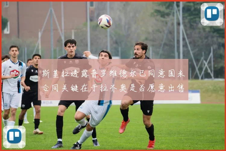 斯基拉透露普罗维德尔已同意国米合同关键在于拉齐奥是否愿意出售