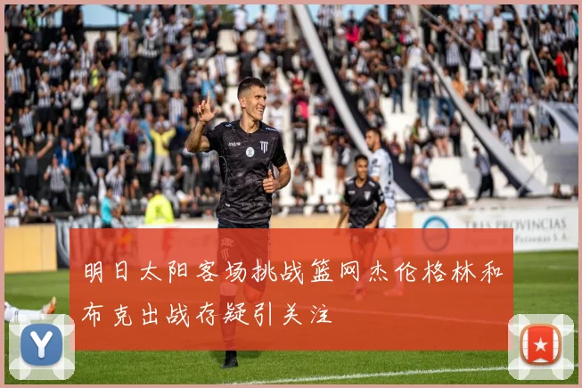 明日太阳客场挑战篮网杰伦格林和布克出战存疑引关注