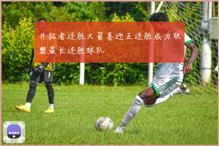 开拓者连胜火箭喜迎五连胜成为联盟最长连胜球队