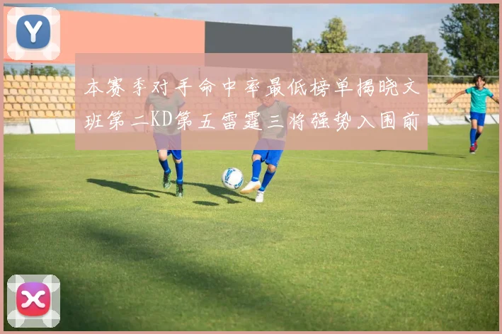 本赛季对手命中率最低榜单揭晓文班第二KD第五雷霆三将强势入围前十