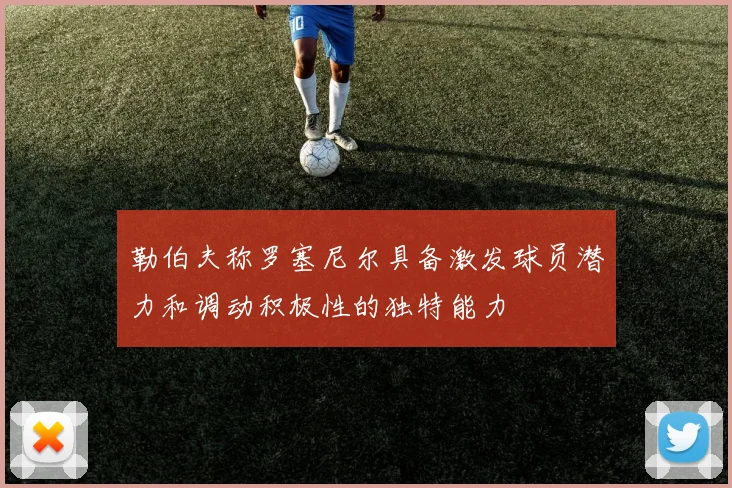 勒伯夫称罗塞尼尔具备激发球员潜力和调动积极性的独特能力