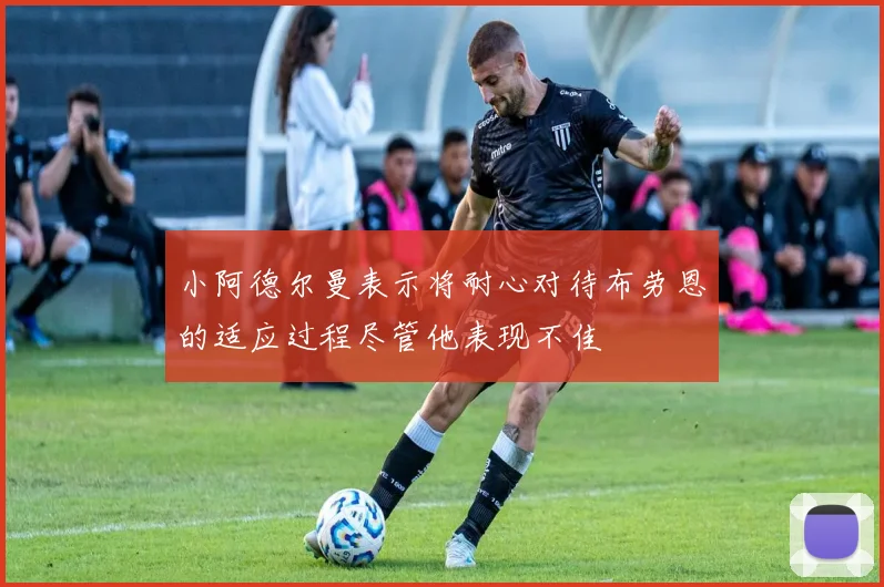 小阿德尔曼表示将耐心对待布劳恩的适应过程尽管他表现不佳