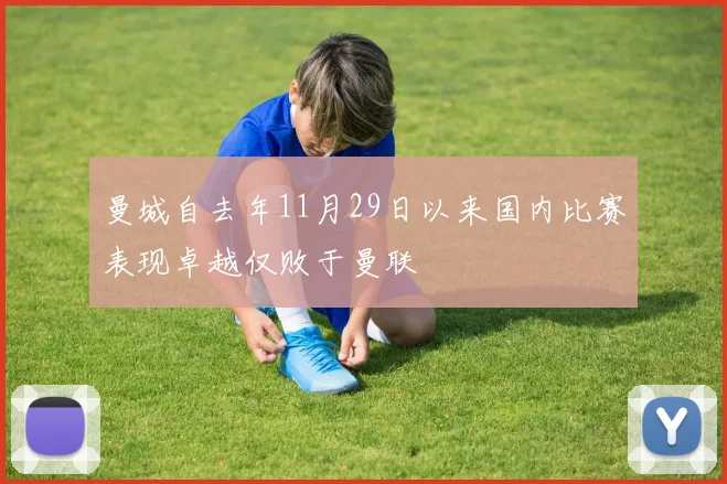 曼城自去年11月29日以来国内比赛表现卓越仅败于曼联