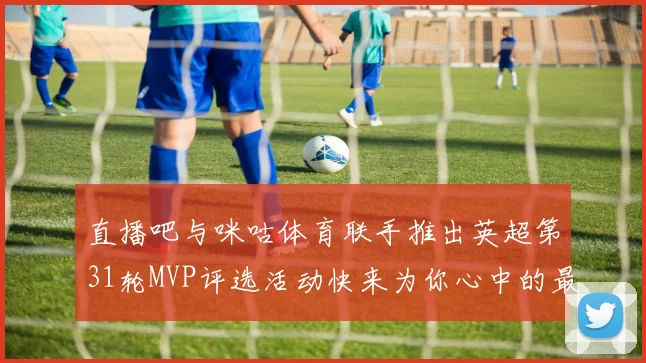 直播吧与咪咕体育联手推出英超第31轮MVP评选活动快来为你心中的最佳球员投票