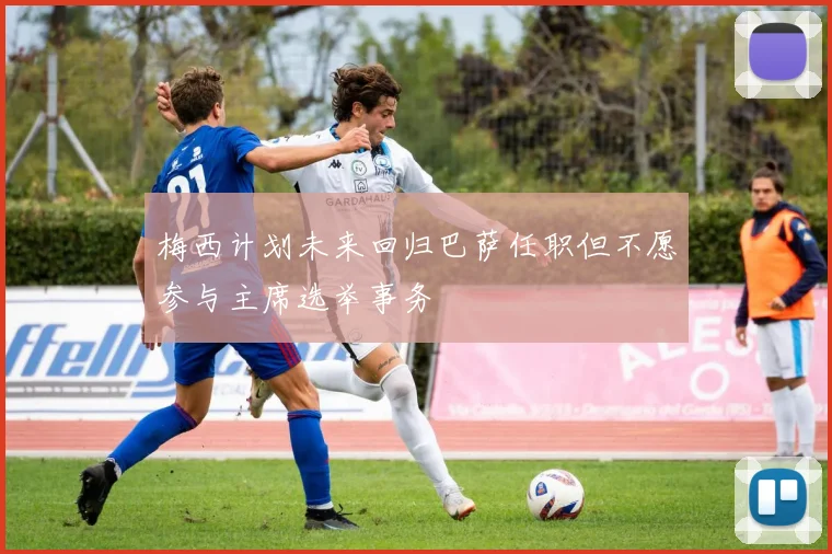 梅西计划未来回归巴萨任职但不愿参与主席选举事务
