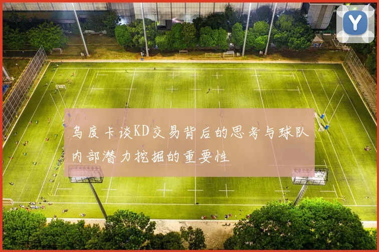 乌度卡谈KD交易背后的思考与球队内部潜力挖掘的重要性
