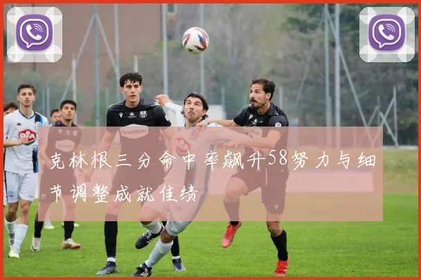 克林根三分命中率飙升58努力与细节调整成就佳绩