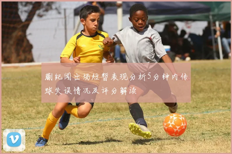蒯纪闻出场短暂表现分析5分钟内传球失误情况及评分解读