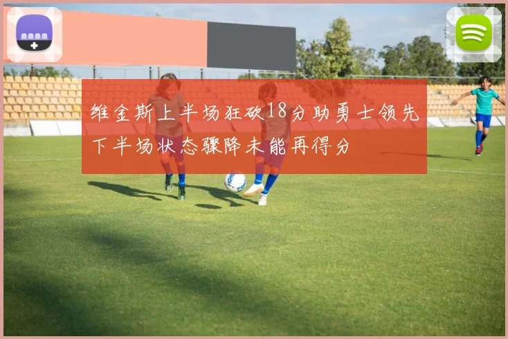 维金斯上半场狂砍18分助勇士领先下半场状态骤降未能再得分