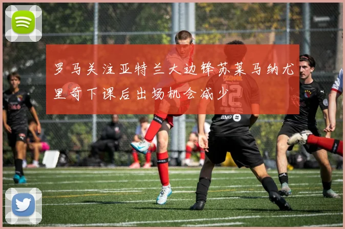 罗马关注亚特兰大边锋苏莱马纳尤里奇下课后出场机会减少