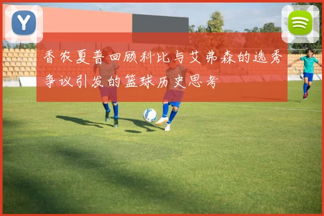 香农夏普回顾科比与艾弗森的选秀争议引发的篮球历史思考